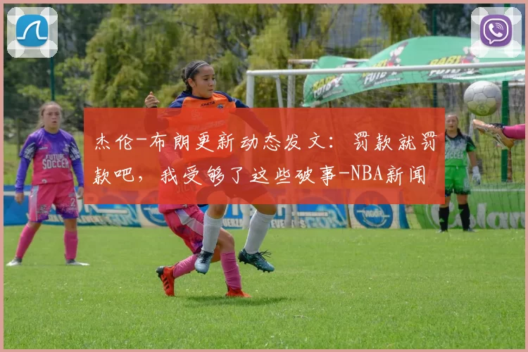 杰伦-布朗更新动态发文：罚款就罚款吧，我受够了这些破事-NBA新闻