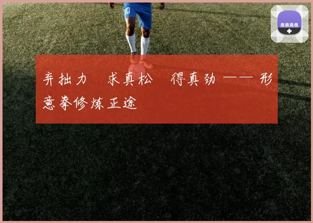 弃拙力・求真松・得真劲 —— 形意拳修炼正途