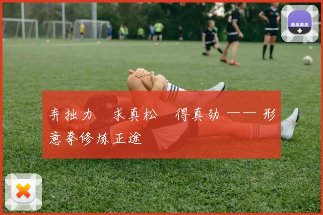 弃拙力・求真松・得真劲 —— 形意拳修炼正途