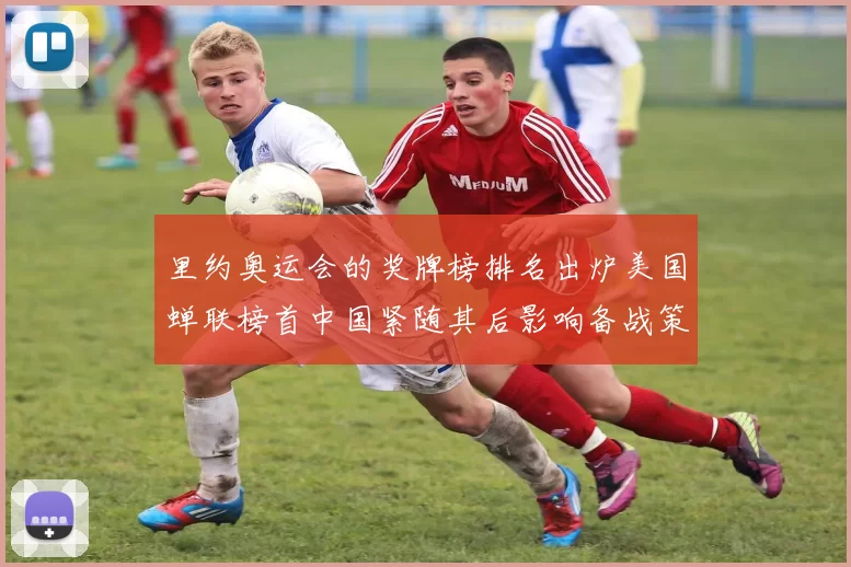 里约奥运会的奖牌榜排名出炉美国蝉联榜首中国紧随其后影响备战策略
