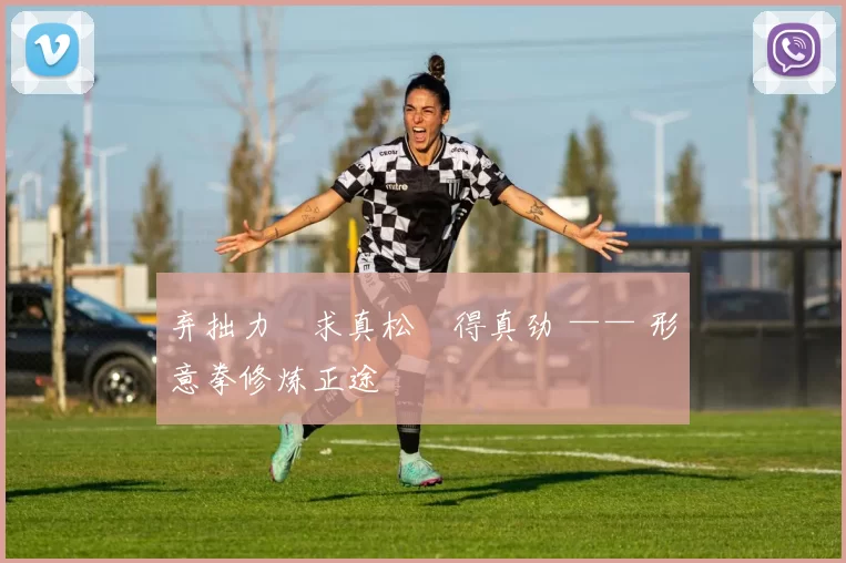 弃拙力・求真松・得真劲 —— 形意拳修炼正途