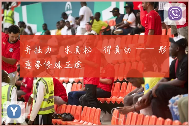 弃拙力・求真松・得真劲 —— 形意拳修炼正途