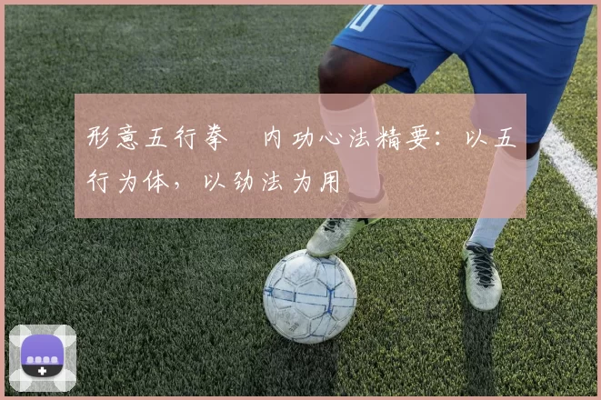 形意五行拳・内功心法精要：以五行为体，以劲法为用