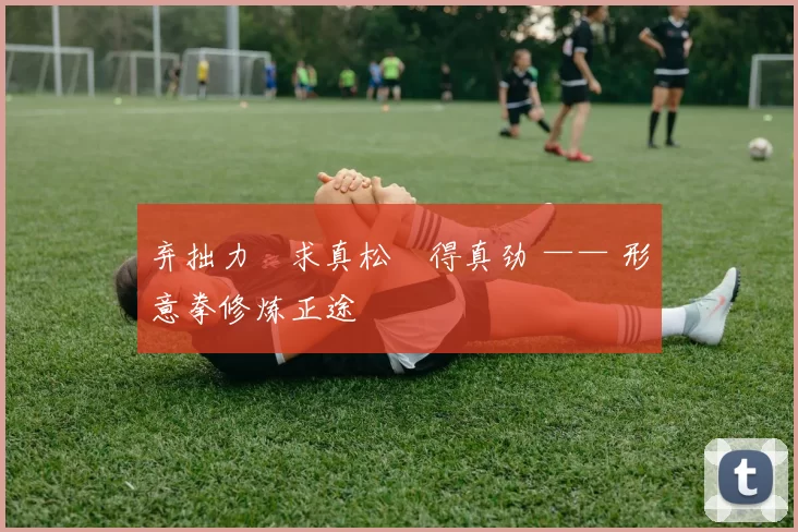 弃拙力・求真松・得真劲 —— 形意拳修炼正途