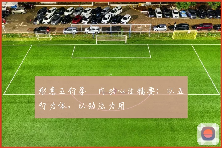 形意五行拳・内功心法精要:以五行为体,以劲法为用