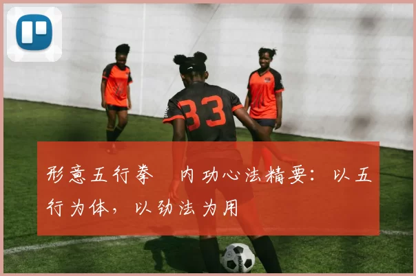 形意五行拳・内功心法精要:以五行为体,以劲法为用