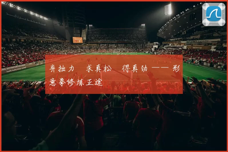 弃拙力・求真松・得真劲 —— 形意拳修炼正途