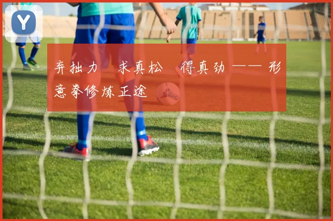 弃拙力・求真松・得真劲 —— 形意拳修炼正途