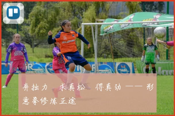 弃拙力・求真松・得真劲 —— 形意拳修炼正途