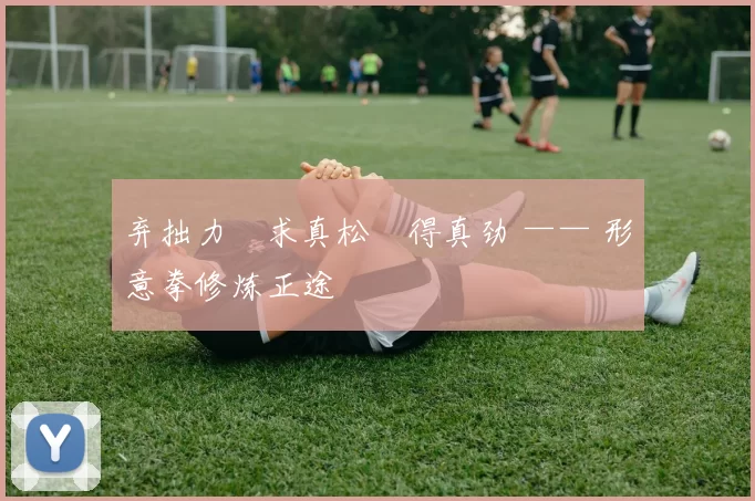 弃拙力・求真松・得真劲 —— 形意拳修炼正途