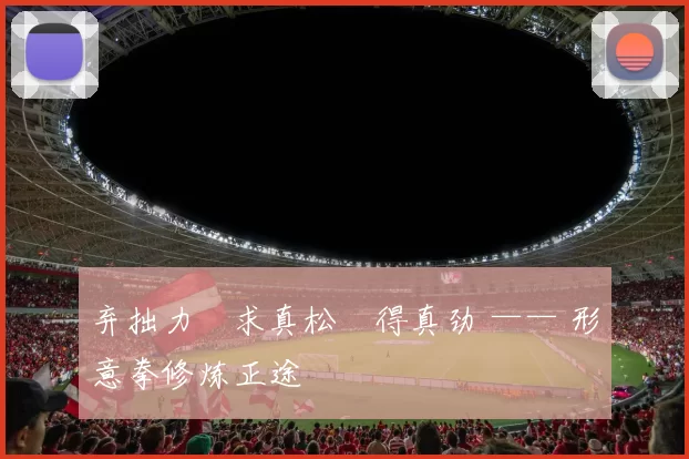 弃拙力・求真松・得真劲 —— 形意拳修炼正途