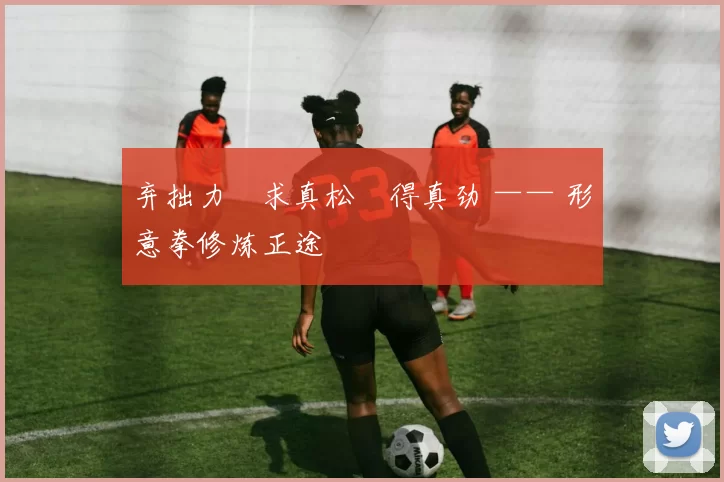 弃拙力・求真松・得真劲 —— 形意拳修炼正途