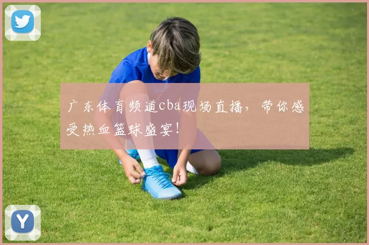 广东体育频道cba现场直播，带你感受热血篮球盛宴！