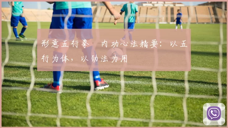 形意五行拳・内功心法精要：以五行为体，以劲法为用