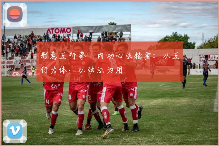 形意五行拳・内功心法精要：以五行为体，以劲法为用