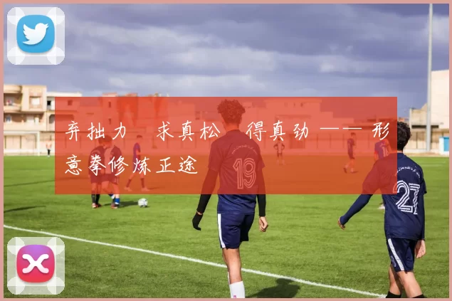 弃拙力・求真松・得真劲 —— 形意拳修炼正途