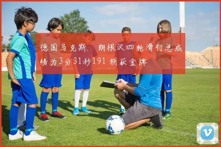 德国马克斯・朗根汉四轮滑行总成绩为3分31秒191 斩获金牌