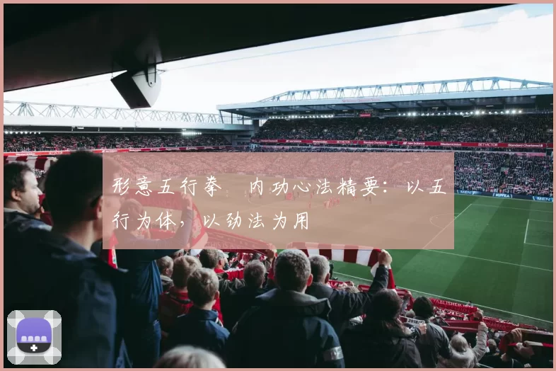 形意五行拳・内功心法精要:以五行为体,以劲法为用