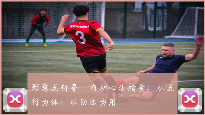 形意五行拳・内功心法精要:以五行为体,以劲法为用