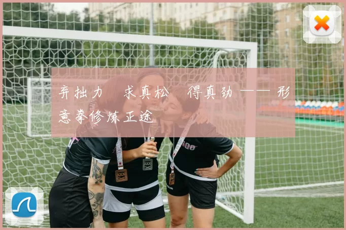 弃拙力・求真松・得真劲 —— 形意拳修炼正途