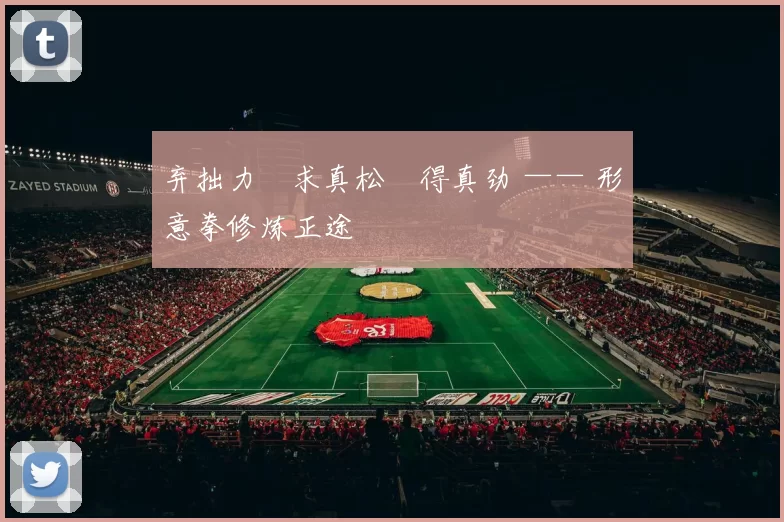 弃拙力・求真松・得真劲 —— 形意拳修炼正途