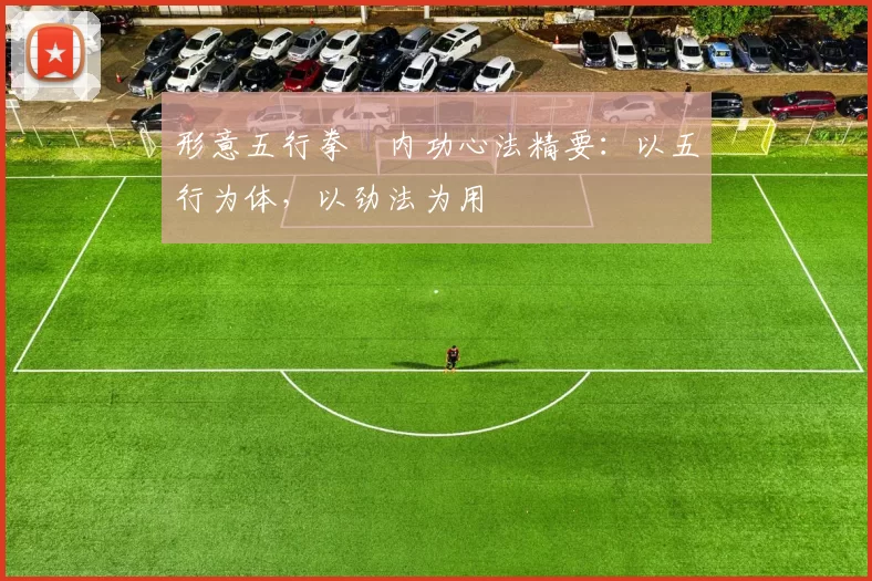 形意五行拳・内功心法精要:以五行为体,以劲法为用