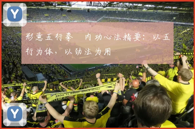 形意五行拳・内功心法精要：以五行为体，以劲法为用