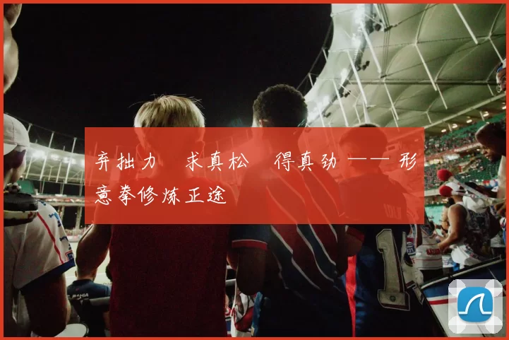 弃拙力・求真松・得真劲 —— 形意拳修炼正途