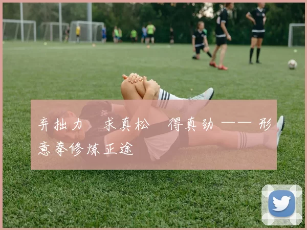 弃拙力・求真松・得真劲 —— 形意拳修炼正途