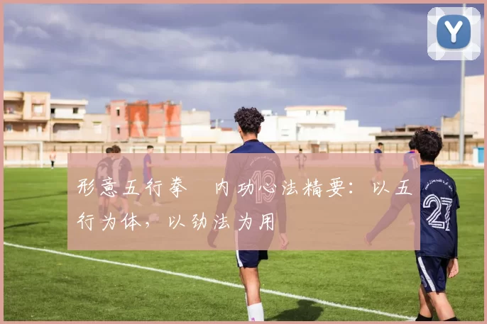 形意五行拳・内功心法精要：以五行为体，以劲法为用