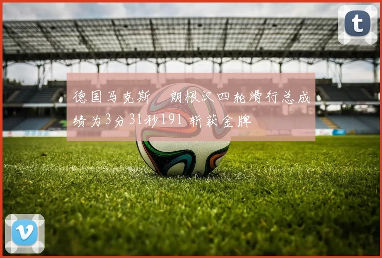 德国马克斯・朗根汉四轮滑行总成绩为3分31秒191 斩获金牌