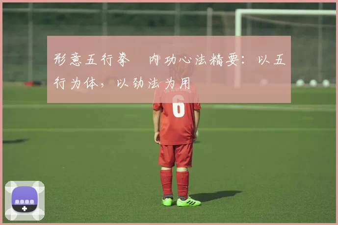 形意五行拳・内功心法精要：以五行为体，以劲法为用