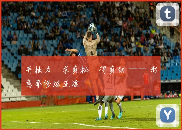 弃拙力・求真松・得真劲 —— 形意拳修炼正途