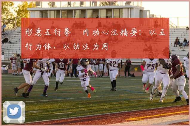 形意五行拳・内功心法精要：以五行为体，以劲法为用