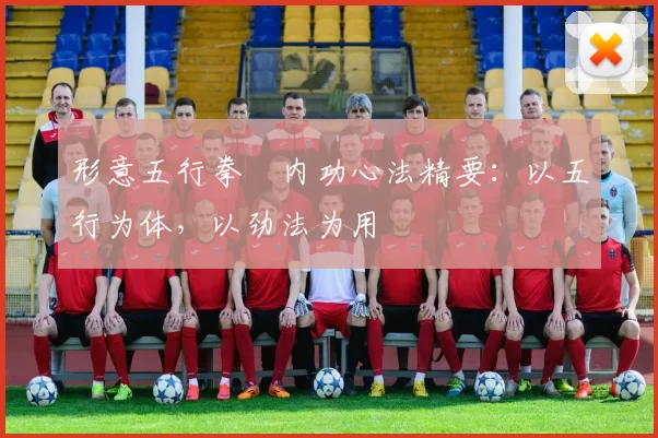 形意五行拳・内功心法精要：以五行为体，以劲法为用
