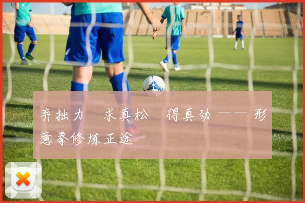 弃拙力・求真松・得真劲 —— 形意拳修炼正途