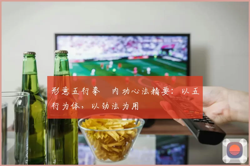 形意五行拳・内功心法精要:以五行为体,以劲法为用