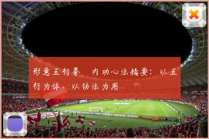 形意五行拳・内功心法精要：以五行为体，以劲法为用