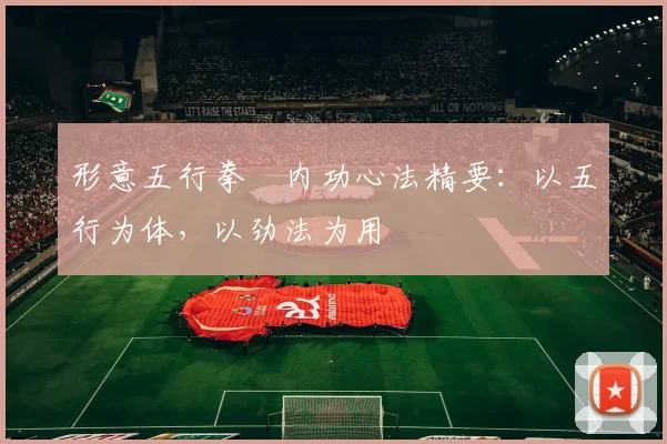 形意五行拳・内功心法精要：以五行为体，以劲法为用