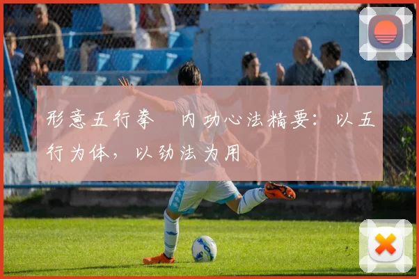 形意五行拳・内功心法精要：以五行为体，以劲法为用