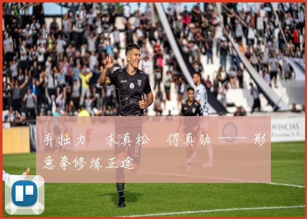 弃拙力・求真松・得真劲 —— 形意拳修炼正途