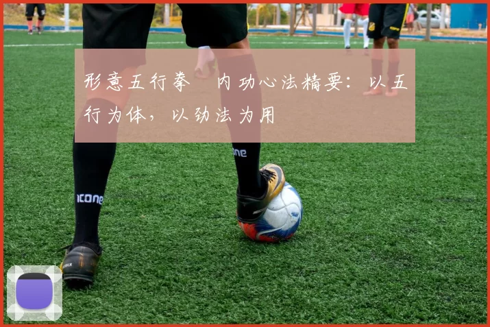 形意五行拳・内功心法精要:以五行为体,以劲法为用