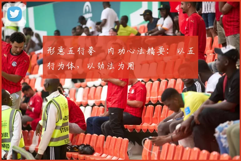 形意五行拳・内功心法精要：以五行为体，以劲法为用