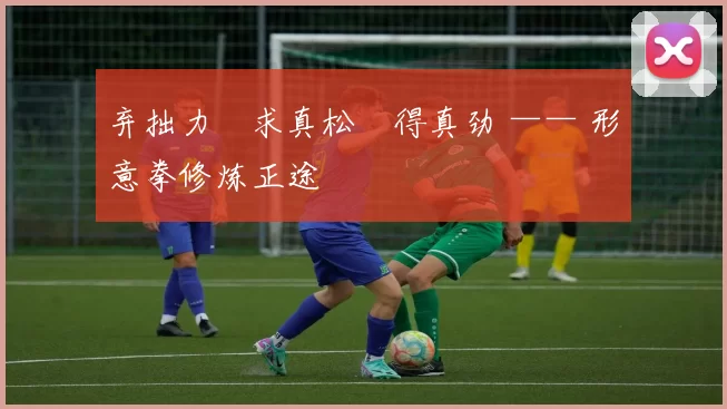 弃拙力・求真松・得真劲 —— 形意拳修炼正途