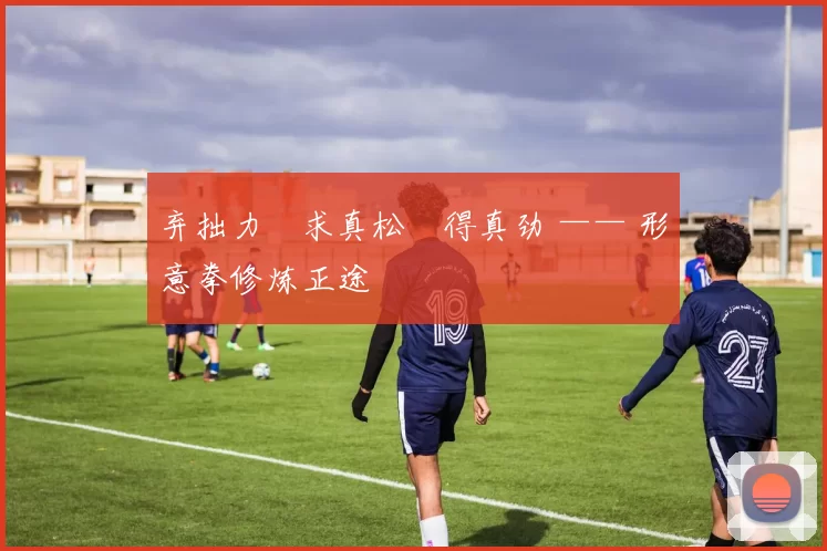 弃拙力・求真松・得真劲 —— 形意拳修炼正途