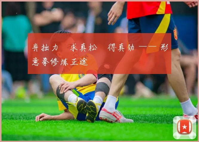 弃拙力・求真松・得真劲 —— 形意拳修炼正途