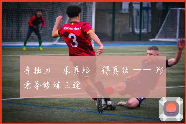 弃拙力・求真松・得真劲 —— 形意拳修炼正途