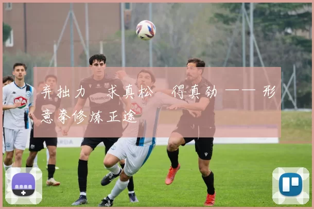 弃拙力・求真松・得真劲 —— 形意拳修炼正途