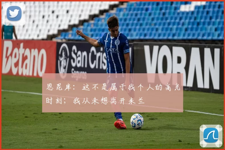 恩昆库：这不是属于我个人的高光时刻；我从未想离开米兰