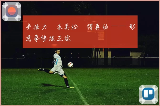 弃拙力・求真松・得真劲 —— 形意拳修炼正途